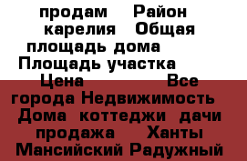 продам  › Район ­ карелия › Общая площадь дома ­ 100 › Площадь участка ­ 15 › Цена ­ 850 000 - Все города Недвижимость » Дома, коттеджи, дачи продажа   . Ханты-Мансийский,Радужный г.